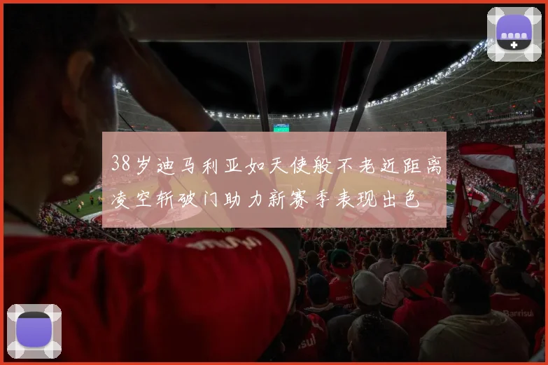 38岁迪马利亚如天使般不老近距离凌空斩破门助力新赛季表现出色