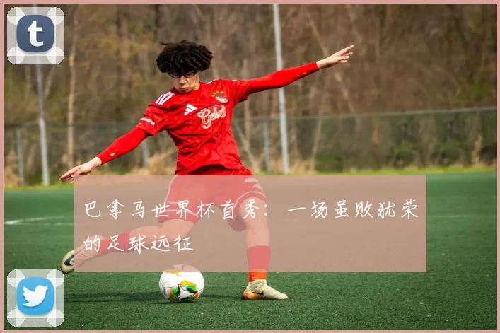 巴拿马世界杯首秀：一场虽败犹荣的足球远征