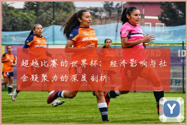 超越比赛的世界杯：经济影响与社会凝聚力的深度剖析
