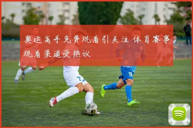 奥运高手免费观看引关注 体育赛事观看渠道受热议