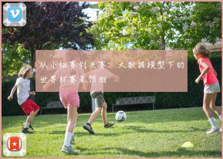从小组赛到决赛：大数据模型下的世界杯赛果预测