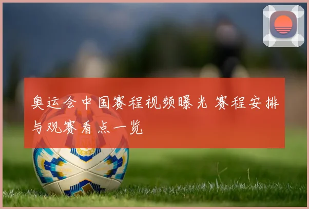 奥运会中国赛程视频曝光 赛程安排与观赛看点一览