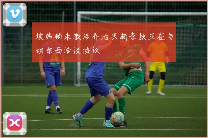 埃弗顿未激活乔治买断条款正在与切尔西洽谈协议