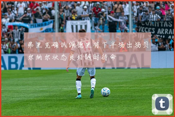 弗里克确认佩德里将下半场出场贝尔纳尔状态良好随时待命