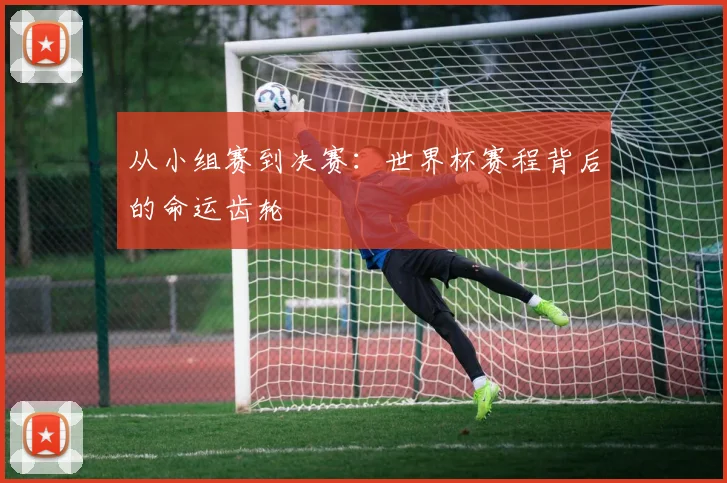 从小组赛到决赛：世界杯赛程背后的命运齿轮